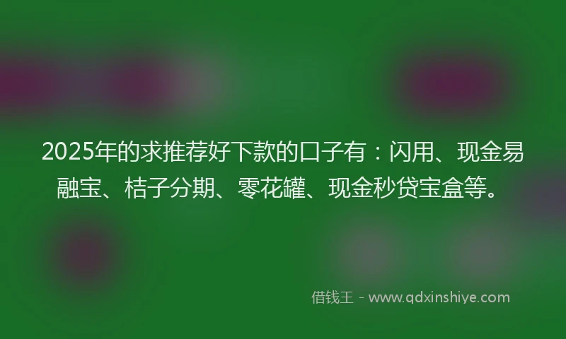 2025年的求推荐好下款的口子有：闪用、现金易融宝、桔子分期、零花罐、现金秒贷宝盒等。