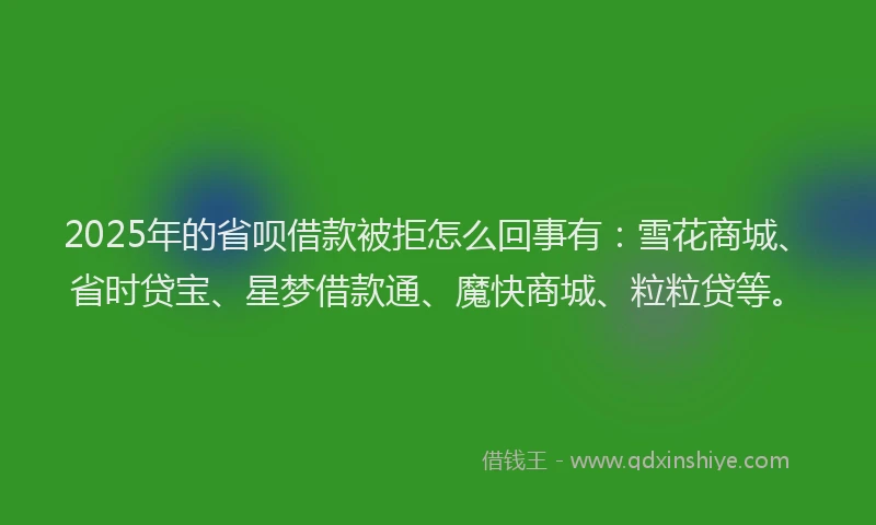 2025年的省呗借款被拒怎么回事有：雪花商城、省时贷宝、星梦借款通、魔快商城、粒粒贷等。