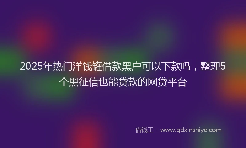 2025年热门洋钱罐借款黑户可以下款吗，整理5个黑征信也能贷款的网贷平台