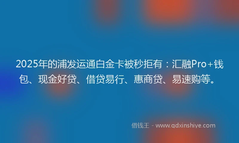 2025年的浦发运通白金卡被秒拒有：汇融Pro+钱包、现金好贷、借贷易行、惠商贷、易速购等。