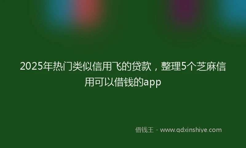 2025年热门类似信用飞的贷款，整理5个芝麻信用可以借钱的app