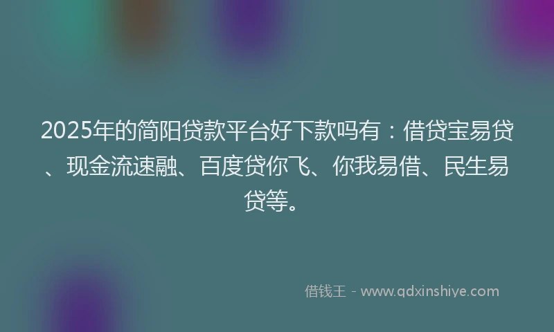 2025年的简阳贷款平台好下款吗有：借贷宝易贷、现金流速融、百度贷你飞、你我易借、民生易贷等。