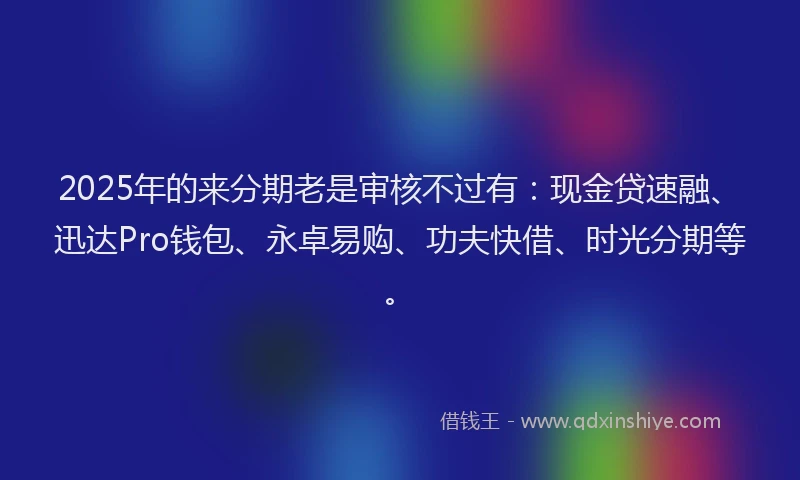 2025年的来分期老是审核不过有：现金贷速融、迅达Pro钱包、永卓易购、功夫快借、时光分期等。