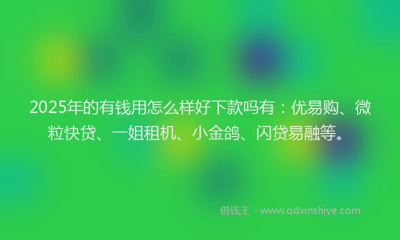 2025年的有钱用怎么样好下款吗有：优易购、微粒快贷、一姐租机、小金鸽、闪贷易融等。