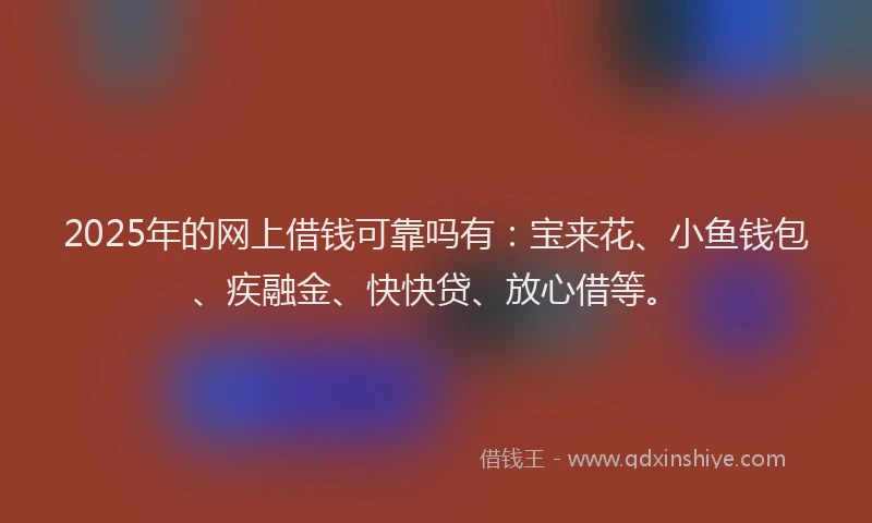 2025年的网上借钱可靠吗有：宝来花、小鱼钱包、疾融金、快快贷、放心借等。