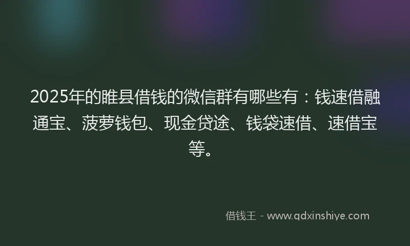 2025年的睢县借钱的微信群有哪些有：钱速借融通宝、菠萝钱包、现金贷途、钱袋速借、速借宝等。