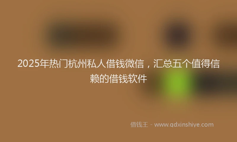 2025年热门杭州私人借钱微信，汇总五个值得信赖的借钱软件