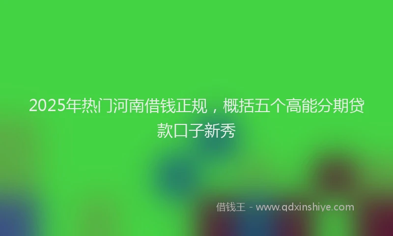 2025年热门河南借钱正规，概括五个高能分期贷款口子新秀