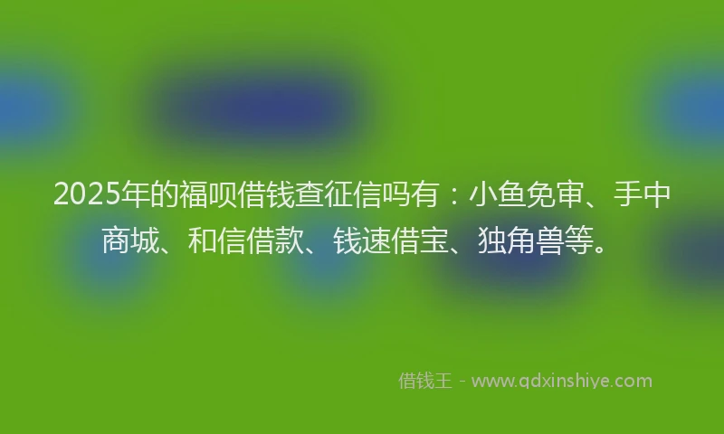 2025年的福呗借钱查征信吗有：小鱼免审、手中商城、和信借款、钱速借宝、独角兽等。