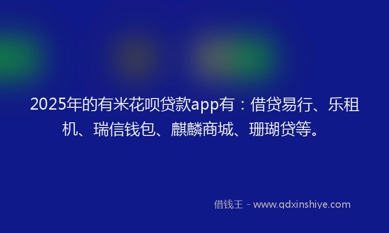 2025年的有米花呗贷款app有：借贷易行、乐租机、瑞信钱包、麒麟商城、珊瑚贷等。