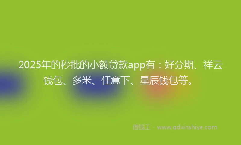 2025年的秒批的小额贷款app有：好分期、祥云钱包、多米、任意下、星辰钱包等。
