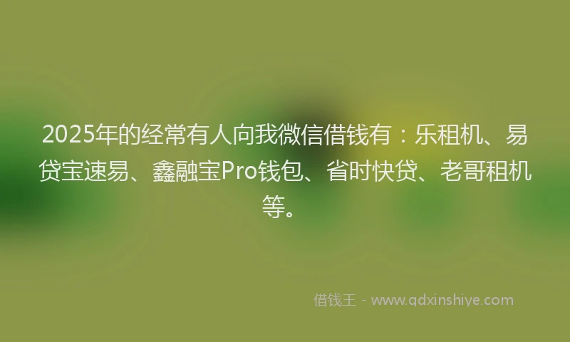 2025年的经常有人向我微信借钱有：乐租机、易贷宝速易、鑫融宝Pro钱包、省时快贷、老哥租机等。