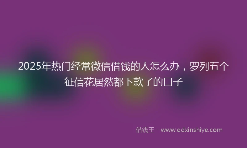 2025年热门经常微信借钱的人怎么办，罗列五个征信花居然都下款了的口子