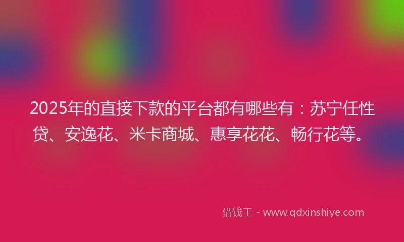 2025年的直接下款的平台都有哪些有：苏宁任性贷、安逸花、米卡商城、惠享花花、畅行花等。