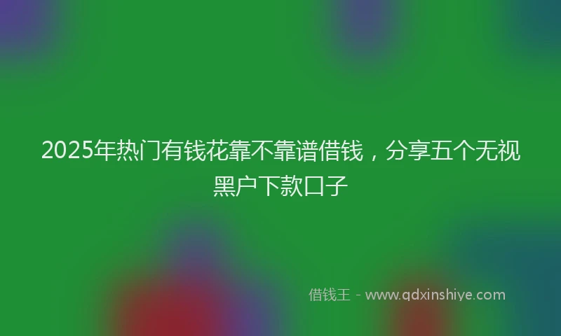 2025年热门有钱花靠不靠谱借钱，分享五个无视黑户下款口子