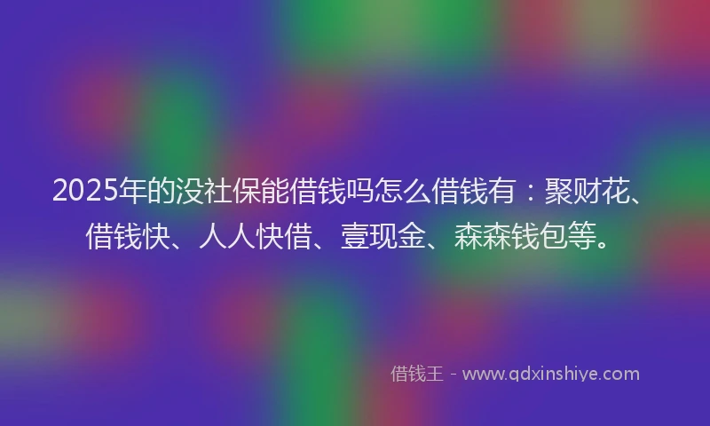 2025年的没社保能借钱吗怎么借钱有：聚财花、借钱快、人人快借、壹现金、森森钱包等。