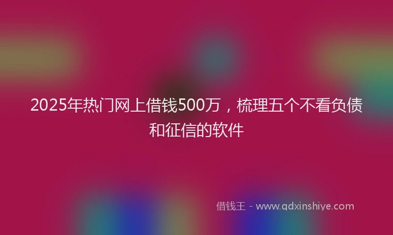 2025年热门网上借钱500万，梳理五个不看负债和征信的软件