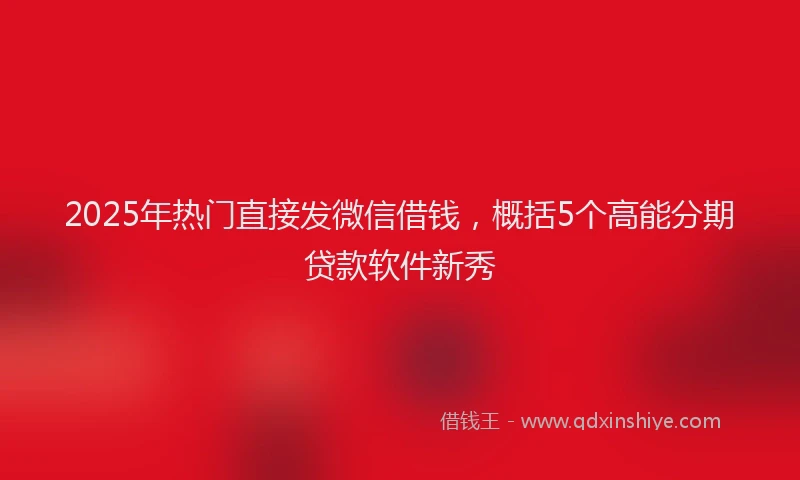 2025年热门直接发微信借钱，概括5个高能分期贷款软件新秀