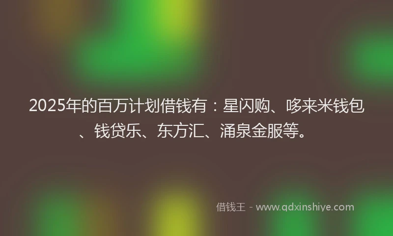 2025年的百万计划借钱有：星闪购、哆来米钱包、钱贷乐、东方汇、涌泉金服等。