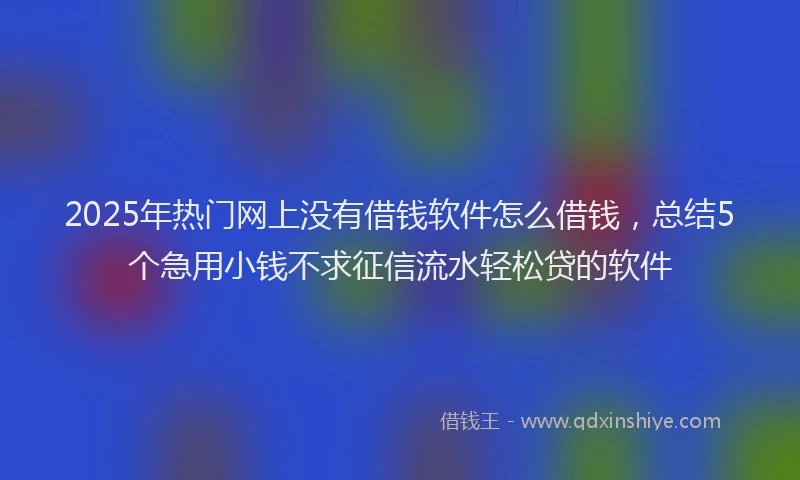2025年热门网上没有借钱软件怎么借钱，总结5个急用小钱不求征信流水轻松贷的软件