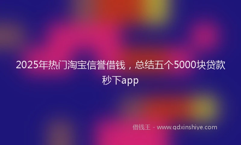 2025年热门淘宝信誉借钱，总结五个5000块贷款秒下app