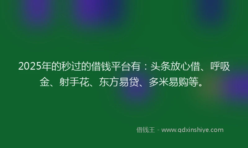 2025年的秒过的借钱平台有：头条放心借、呼吸金、射手花、东方易贷、多米易购等。