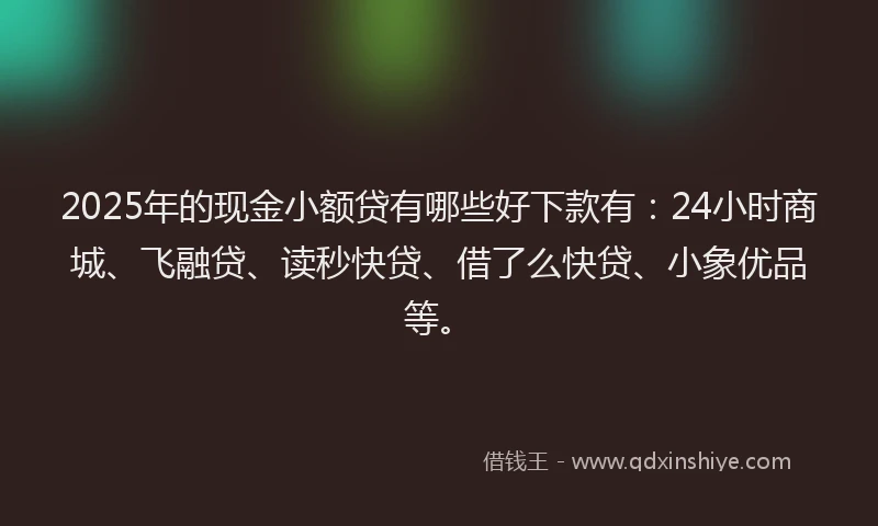 2025年的现金小额贷有哪些好下款有：24小时商城、飞融贷、读秒快贷、借了么快贷、小象优品等。