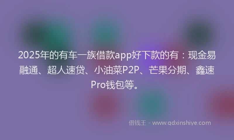 2025年的有车一族借款app好下款的有：现金易融通、超人速贷、小油菜P2P、芒果分期、鑫速Pro钱包等。