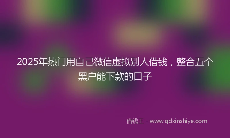 2025年热门用自己微信虚拟别人借钱，整合五个黑户能下款的口子