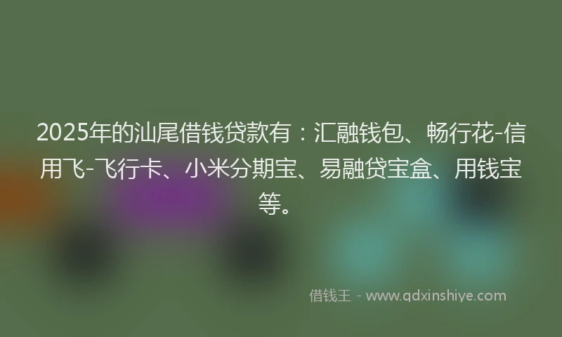2025年的汕尾借钱贷款有：汇融钱包、畅行花-信用飞-飞行卡、小米分期宝、易融贷宝盒、用钱宝等。