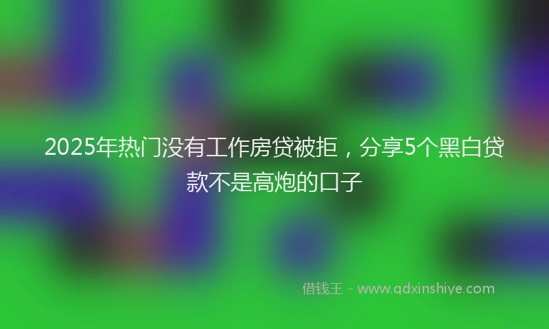 2025年热门没有工作房贷被拒，分享5个黑白贷款不是高炮的口子