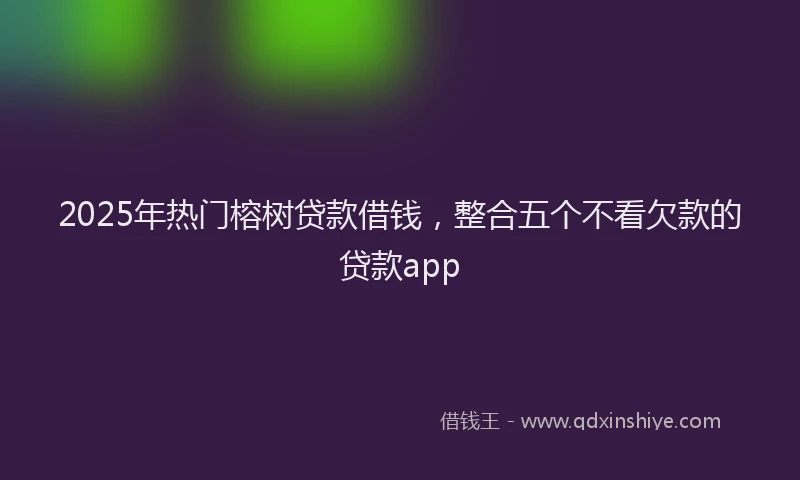 2025年热门榕树贷款借钱，整合五个不看欠款的贷款app
