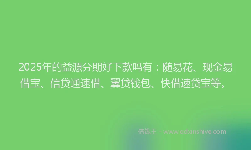 2025年的益源分期好下款吗有：随易花、现金易借宝、信贷通速借、翼贷钱包、快借速贷宝等。