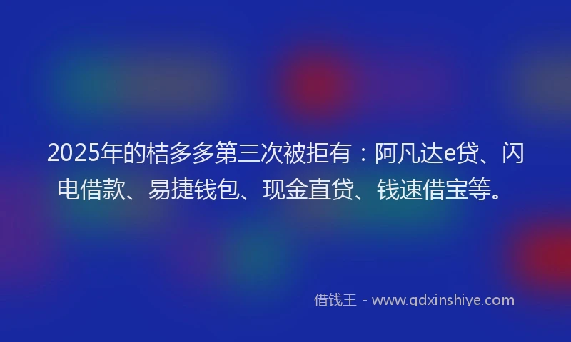 2025年的桔多多第三次被拒有：阿凡达e贷、闪电借款、易捷钱包、现金直贷、钱速借宝等。