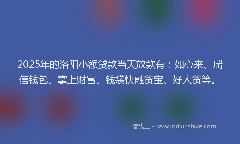 2025年的洛阳小额贷款当天放款有：如心来、瑞信钱包、掌上财富、钱袋快融贷宝、好人贷等。