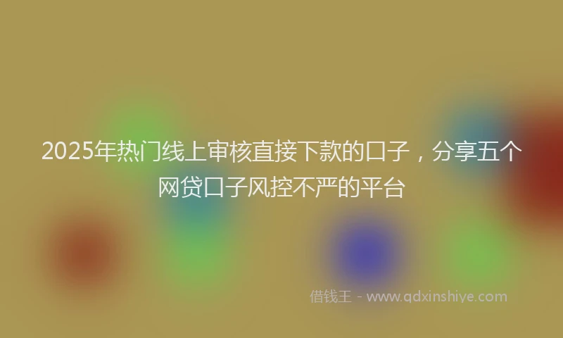 2025年热门线上审核直接下款的口子，分享五个网贷口子风控不严的平台
