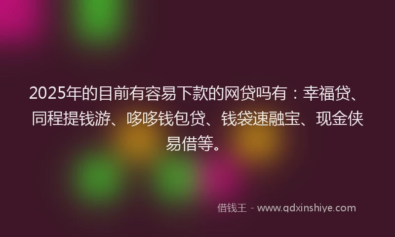 2025年的目前有容易下款的网贷吗有：幸福贷、同程提钱游、哆哆钱包贷、钱袋速融宝、现金侠易借等。