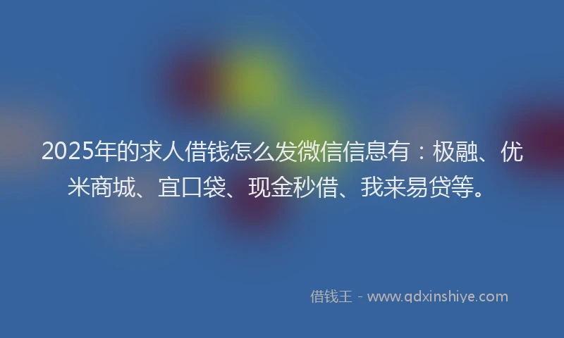 2025年的求人借钱怎么发微信信息有：极融、优米商城、宜口袋、现金秒借、我来易贷等。