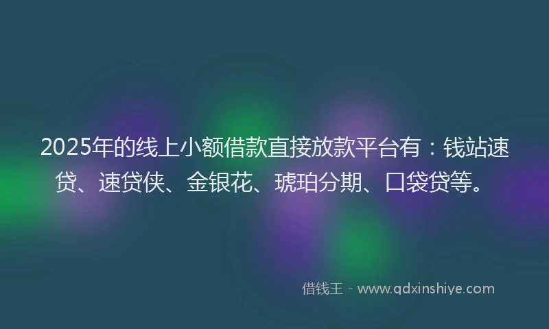 2025年的线上小额借款直接放款平台有：钱站速贷、速贷侠、金银花、琥珀分期、口袋贷等。