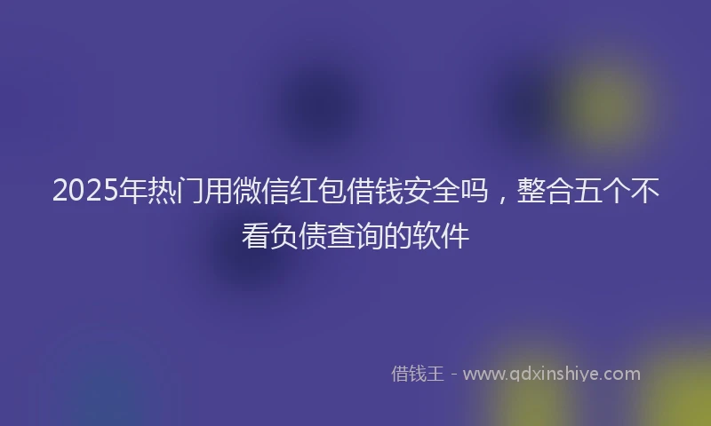 2025年热门用微信红包借钱安全吗，整合五个不看负债查询的软件