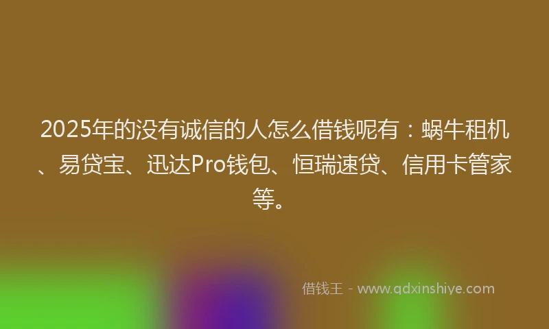 2025年的没有诚信的人怎么借钱呢有：蜗牛租机、易贷宝、迅达Pro钱包、恒瑞速贷、信用卡管家等。