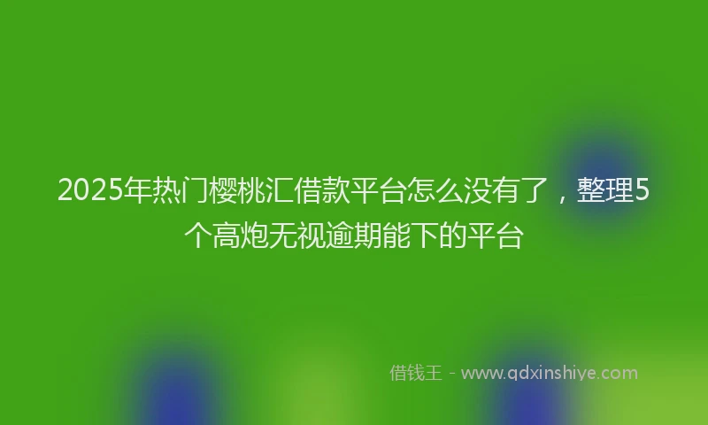 2025年热门樱桃汇借款平台怎么没有了，整理5个高炮无视逾期能下的平台