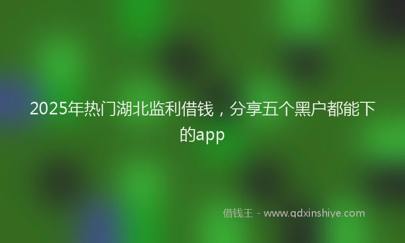 2025年热门湖北监利借钱，分享五个黑户都能下的app