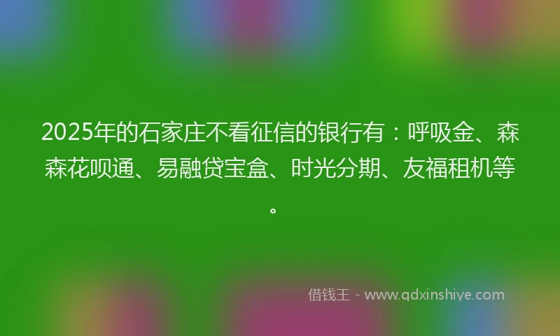 2025年的石家庄不看征信的银行有：呼吸金、森森花呗通、易融贷宝盒、时光分期、友福租机等。