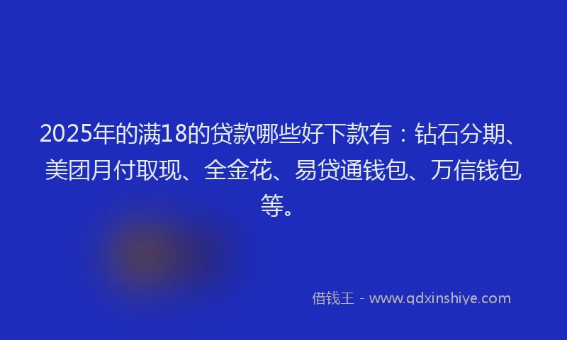 2025年的满18的贷款哪些好下款有：钻石分期、美团月付取现、全金花、易贷通钱包、万信钱包等。