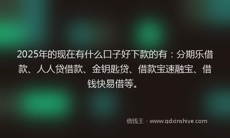 2025年的现在有什么口子好下款的有：分期乐借款、人人贷借款、金钥匙贷、借款宝速融宝、借钱快易借等。