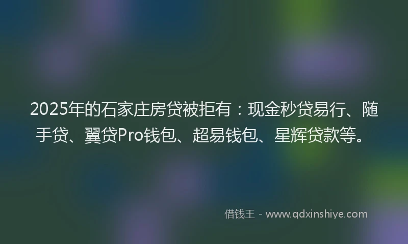 2025年的石家庄房贷被拒有：现金秒贷易行、随手贷、翼贷Pro钱包、超易钱包、星辉贷款等。
