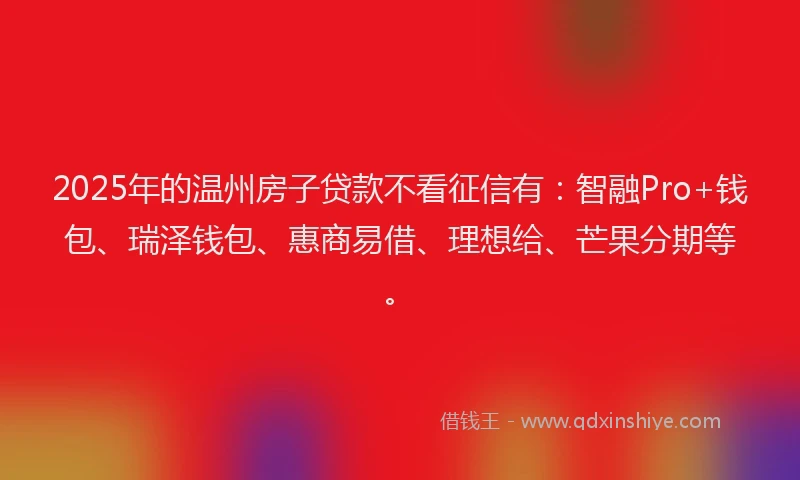 2025年的温州房子贷款不看征信有：智融Pro+钱包、瑞泽钱包、惠商易借、理想给、芒果分期等。