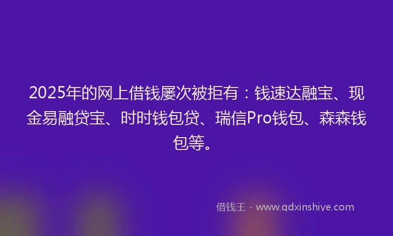 2025年的网上借钱屡次被拒有：钱速达融宝、现金易融贷宝、时时钱包贷、瑞信Pro钱包、森森钱包等。