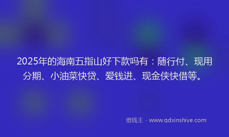 2025年的海南五指山好下款吗有：随行付、现用分期、小油菜快贷、爱钱进、现金侠快借等。